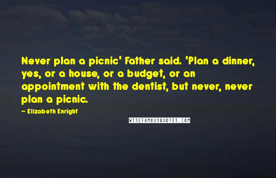 Elizabeth Enright Quotes: Never plan a picnic' Father said. 'Plan a dinner, yes, or a house, or a budget, or an appointment with the dentist, but never, never plan a picnic.