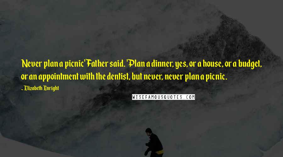 Elizabeth Enright Quotes: Never plan a picnic' Father said. 'Plan a dinner, yes, or a house, or a budget, or an appointment with the dentist, but never, never plan a picnic.