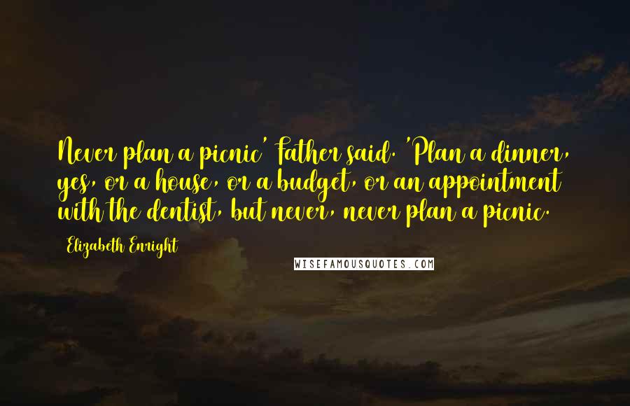 Elizabeth Enright Quotes: Never plan a picnic' Father said. 'Plan a dinner, yes, or a house, or a budget, or an appointment with the dentist, but never, never plan a picnic.