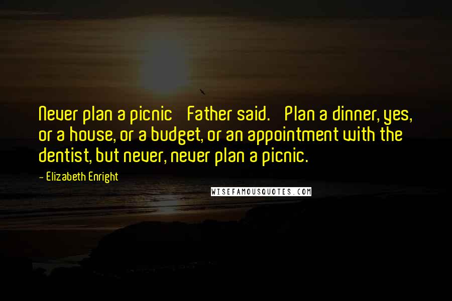 Elizabeth Enright Quotes: Never plan a picnic' Father said. 'Plan a dinner, yes, or a house, or a budget, or an appointment with the dentist, but never, never plan a picnic.