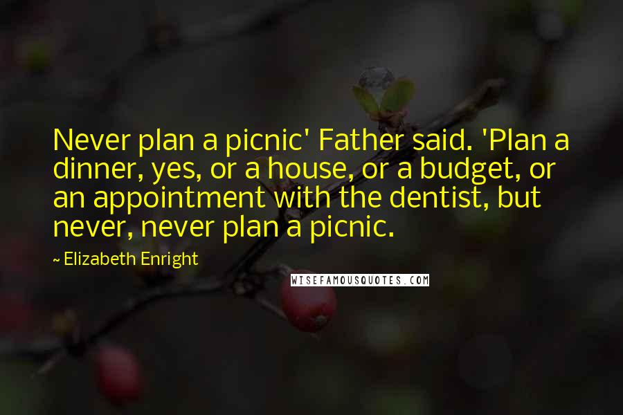 Elizabeth Enright Quotes: Never plan a picnic' Father said. 'Plan a dinner, yes, or a house, or a budget, or an appointment with the dentist, but never, never plan a picnic.