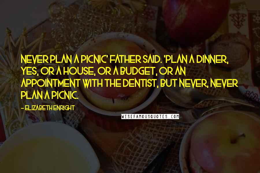 Elizabeth Enright Quotes: Never plan a picnic' Father said. 'Plan a dinner, yes, or a house, or a budget, or an appointment with the dentist, but never, never plan a picnic.