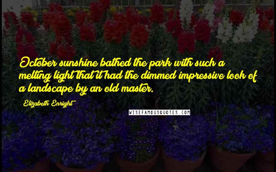 Elizabeth Enright Quotes: October sunshine bathed the park with such a melting light that it had the dimmed impressive look of a landscape by an old master.