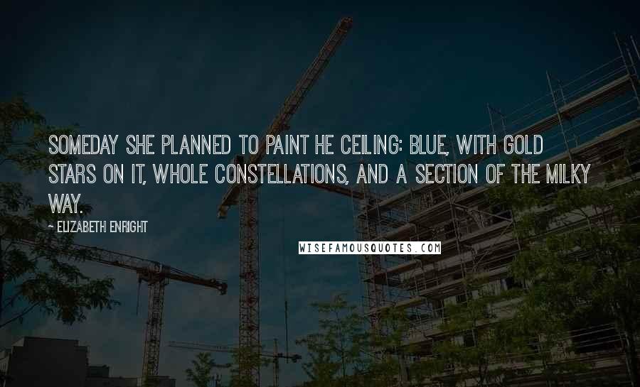 Elizabeth Enright Quotes: Someday she planned to paint he ceiling: Blue, with gold stars on it, whole constellations, and a section of the Milky Way.