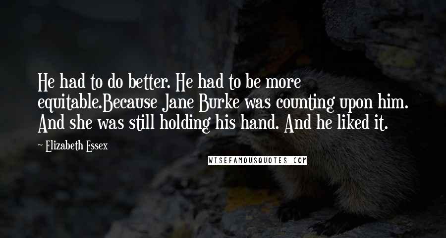 Elizabeth Essex Quotes: He had to do better. He had to be more equitable.Because Jane Burke was counting upon him. And she was still holding his hand. And he liked it.