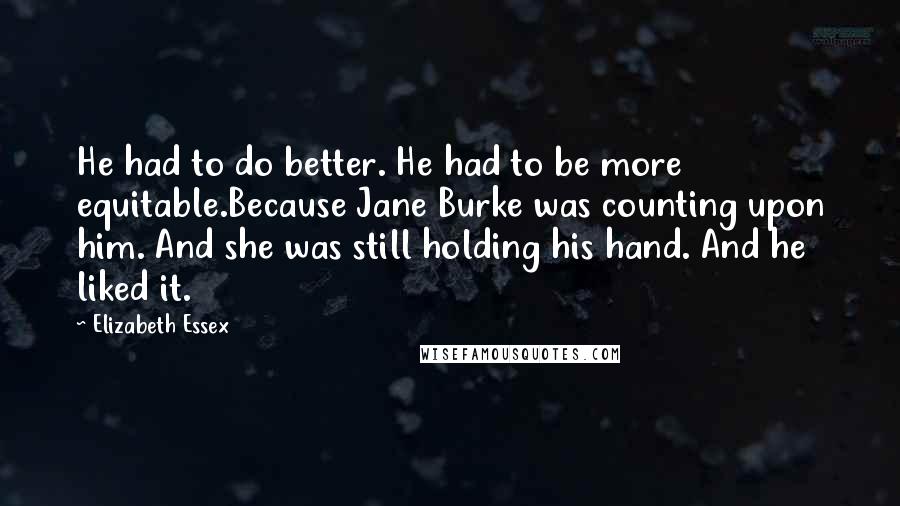 Elizabeth Essex Quotes: He had to do better. He had to be more equitable.Because Jane Burke was counting upon him. And she was still holding his hand. And he liked it.