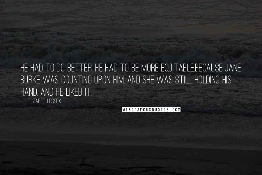 Elizabeth Essex Quotes: He had to do better. He had to be more equitable.Because Jane Burke was counting upon him. And she was still holding his hand. And he liked it.