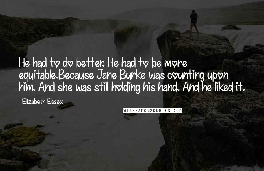 Elizabeth Essex Quotes: He had to do better. He had to be more equitable.Because Jane Burke was counting upon him. And she was still holding his hand. And he liked it.