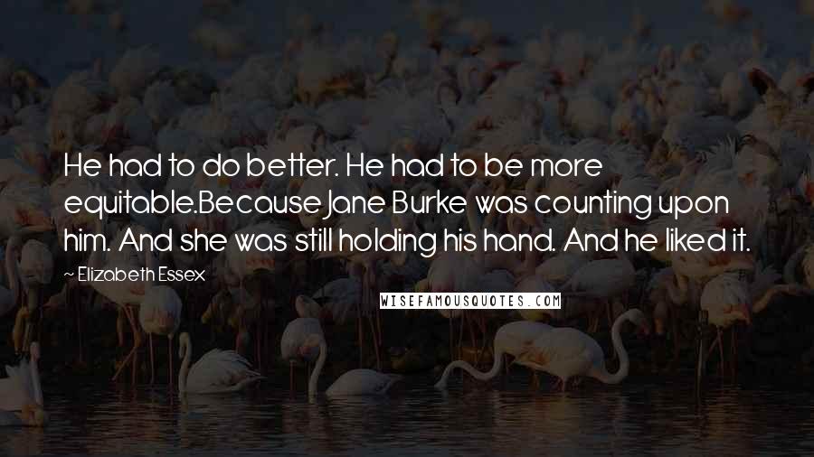 Elizabeth Essex Quotes: He had to do better. He had to be more equitable.Because Jane Burke was counting upon him. And she was still holding his hand. And he liked it.