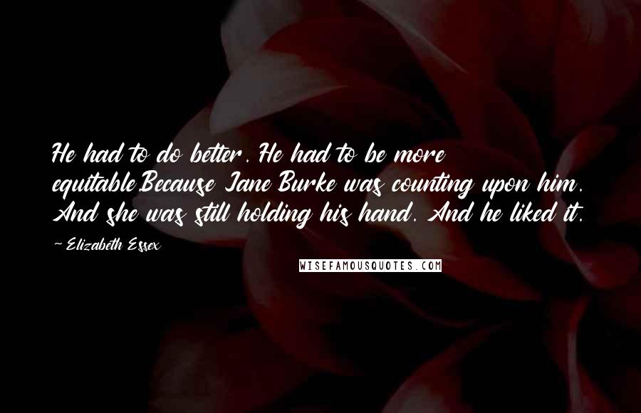 Elizabeth Essex Quotes: He had to do better. He had to be more equitable.Because Jane Burke was counting upon him. And she was still holding his hand. And he liked it.