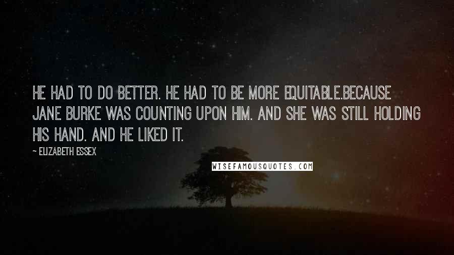 Elizabeth Essex Quotes: He had to do better. He had to be more equitable.Because Jane Burke was counting upon him. And she was still holding his hand. And he liked it.