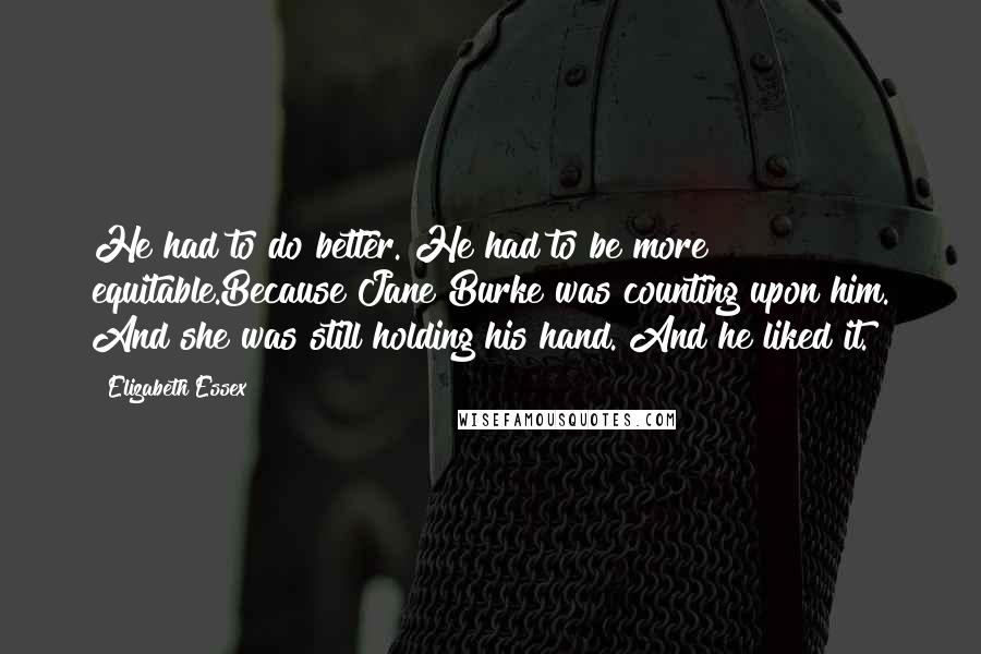 Elizabeth Essex Quotes: He had to do better. He had to be more equitable.Because Jane Burke was counting upon him. And she was still holding his hand. And he liked it.