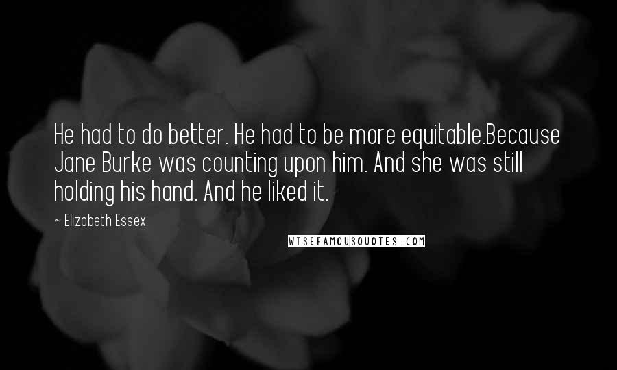 Elizabeth Essex Quotes: He had to do better. He had to be more equitable.Because Jane Burke was counting upon him. And she was still holding his hand. And he liked it.