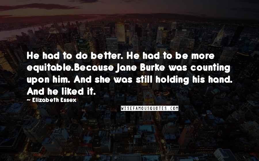 Elizabeth Essex Quotes: He had to do better. He had to be more equitable.Because Jane Burke was counting upon him. And she was still holding his hand. And he liked it.