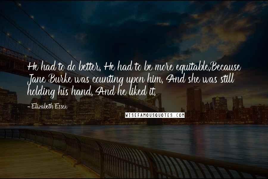 Elizabeth Essex Quotes: He had to do better. He had to be more equitable.Because Jane Burke was counting upon him. And she was still holding his hand. And he liked it.