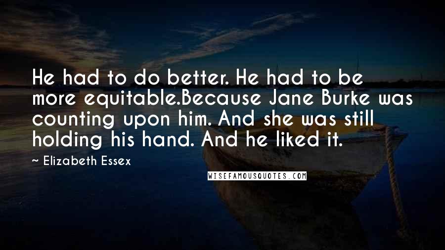 Elizabeth Essex Quotes: He had to do better. He had to be more equitable.Because Jane Burke was counting upon him. And she was still holding his hand. And he liked it.