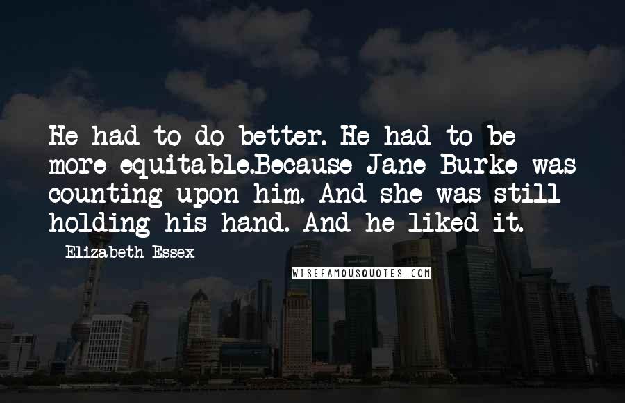 Elizabeth Essex Quotes: He had to do better. He had to be more equitable.Because Jane Burke was counting upon him. And she was still holding his hand. And he liked it.