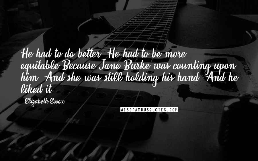 Elizabeth Essex Quotes: He had to do better. He had to be more equitable.Because Jane Burke was counting upon him. And she was still holding his hand. And he liked it.