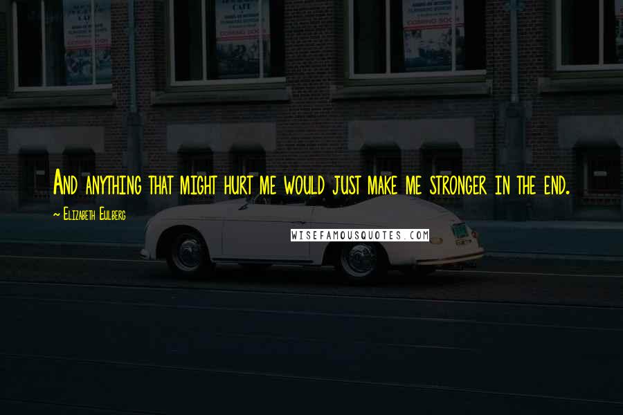 Elizabeth Eulberg Quotes: And anything that might hurt me would just make me stronger in the end.