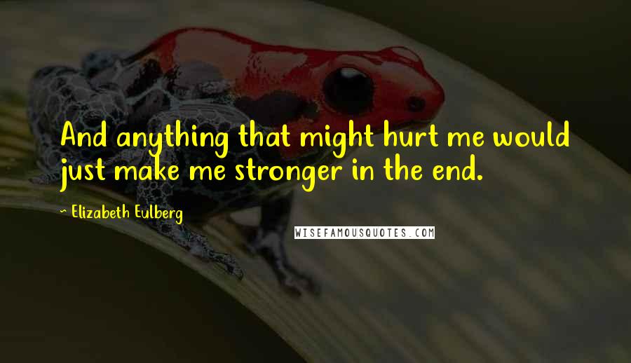 Elizabeth Eulberg Quotes: And anything that might hurt me would just make me stronger in the end.