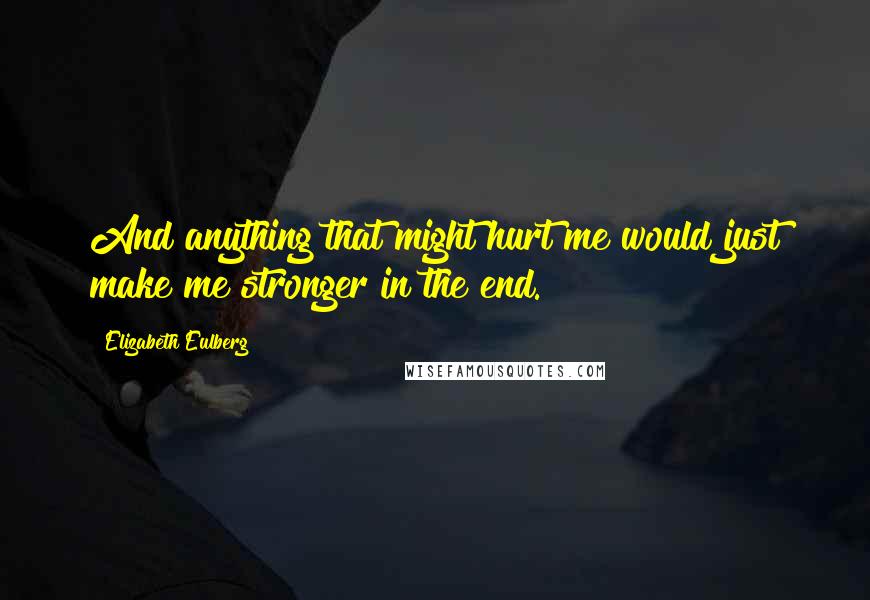 Elizabeth Eulberg Quotes: And anything that might hurt me would just make me stronger in the end.