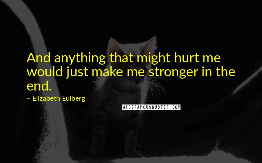 Elizabeth Eulberg Quotes: And anything that might hurt me would just make me stronger in the end.