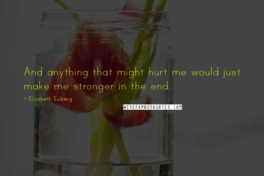 Elizabeth Eulberg Quotes: And anything that might hurt me would just make me stronger in the end.