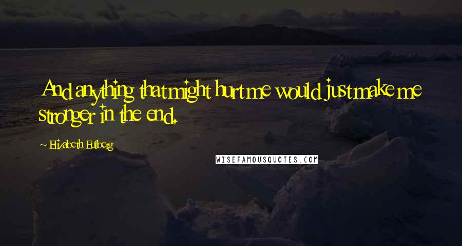 Elizabeth Eulberg Quotes: And anything that might hurt me would just make me stronger in the end.