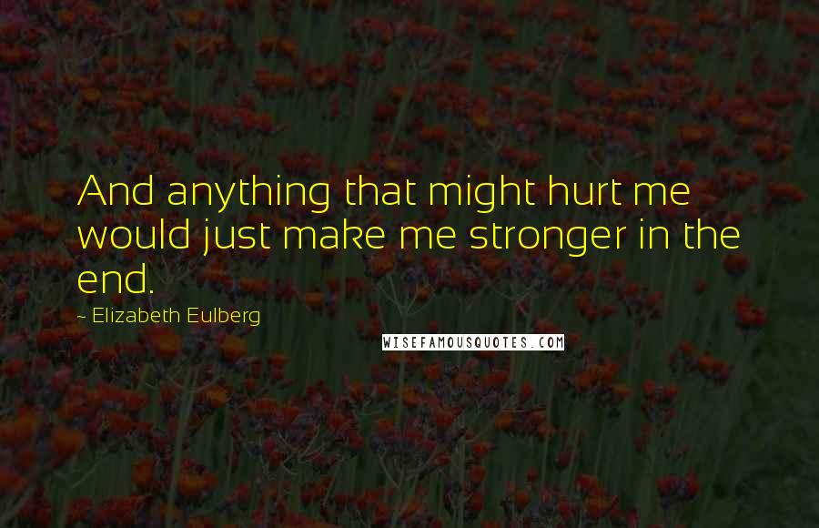 Elizabeth Eulberg Quotes: And anything that might hurt me would just make me stronger in the end.