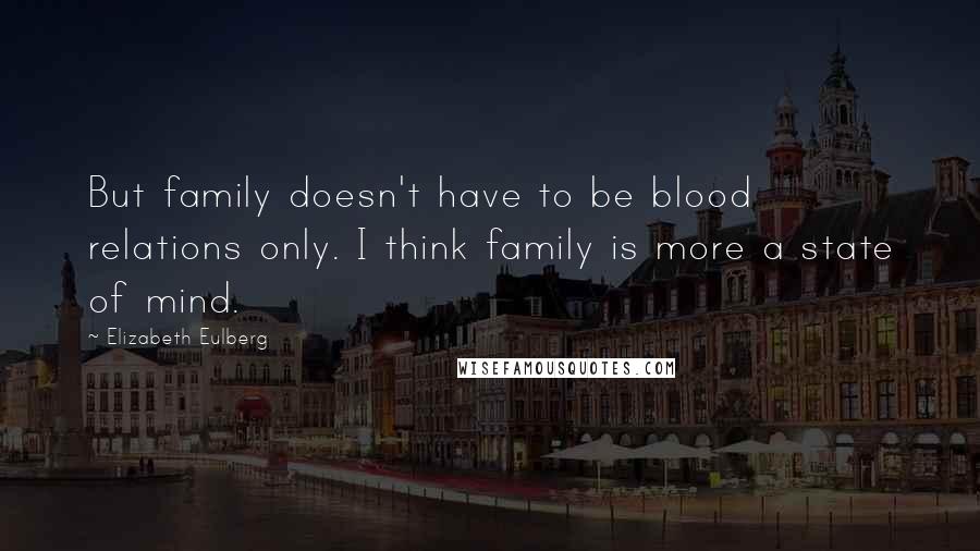 Elizabeth Eulberg Quotes: But family doesn't have to be blood relations only. I think family is more a state of mind.