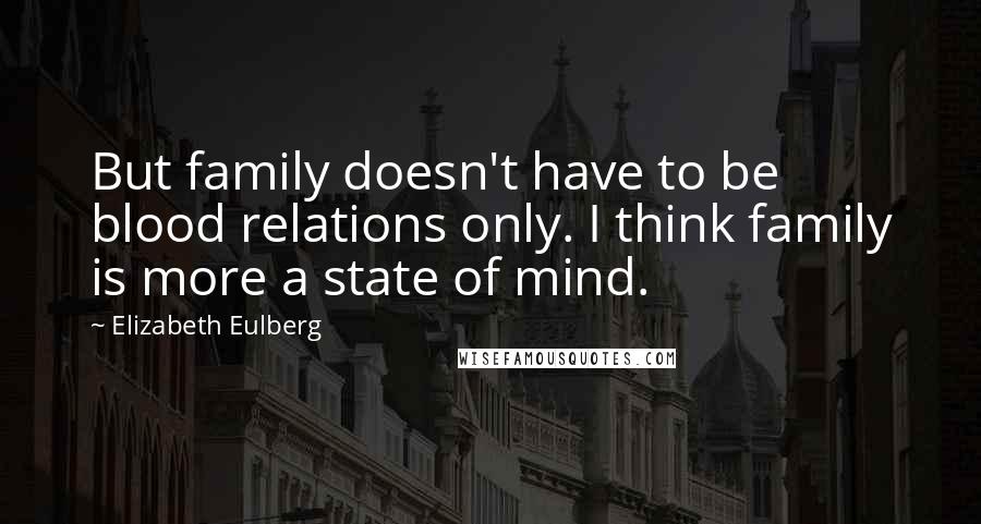 Elizabeth Eulberg Quotes: But family doesn't have to be blood relations only. I think family is more a state of mind.
