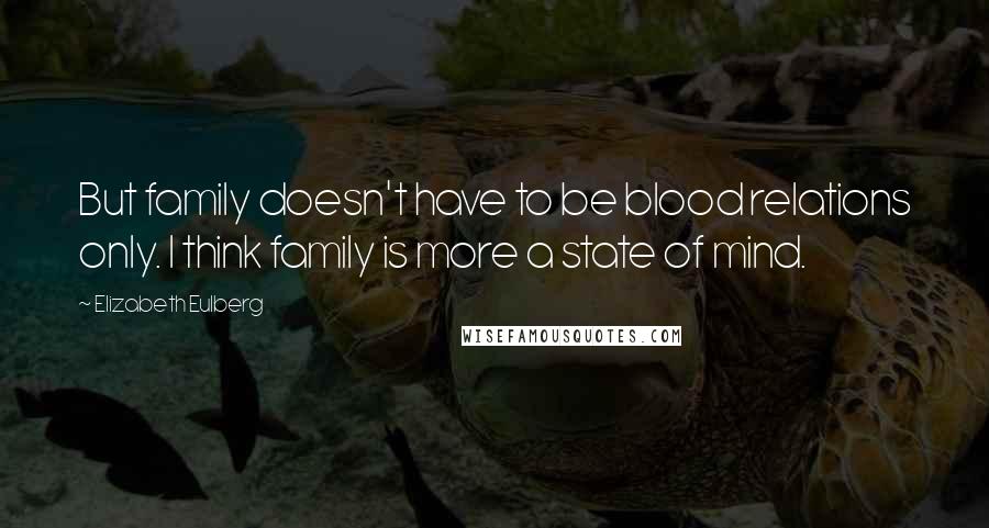Elizabeth Eulberg Quotes: But family doesn't have to be blood relations only. I think family is more a state of mind.