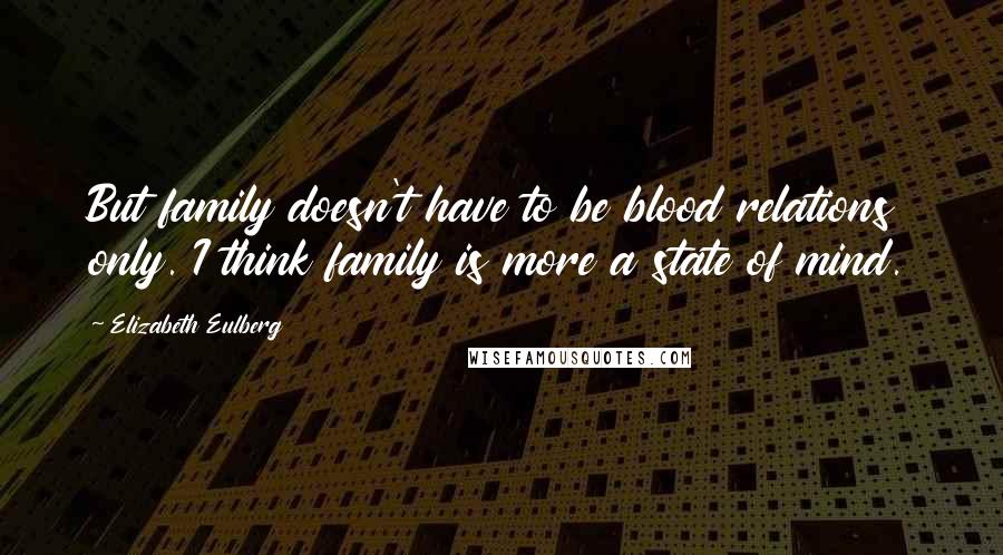 Elizabeth Eulberg Quotes: But family doesn't have to be blood relations only. I think family is more a state of mind.