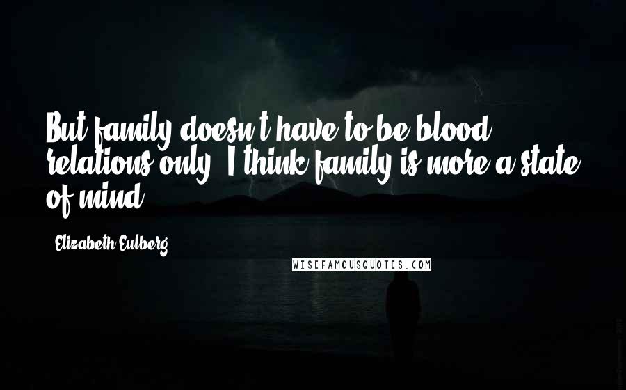 Elizabeth Eulberg Quotes: But family doesn't have to be blood relations only. I think family is more a state of mind.