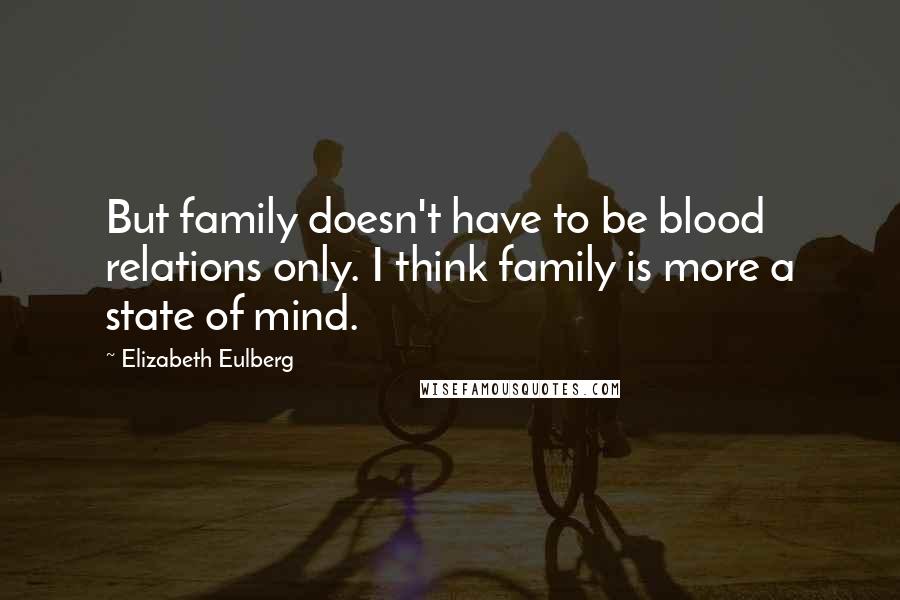 Elizabeth Eulberg Quotes: But family doesn't have to be blood relations only. I think family is more a state of mind.