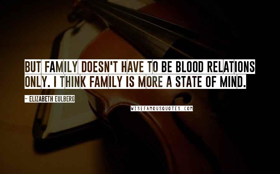 Elizabeth Eulberg Quotes: But family doesn't have to be blood relations only. I think family is more a state of mind.