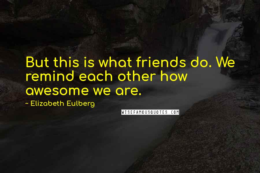 Elizabeth Eulberg Quotes: But this is what friends do. We remind each other how awesome we are.