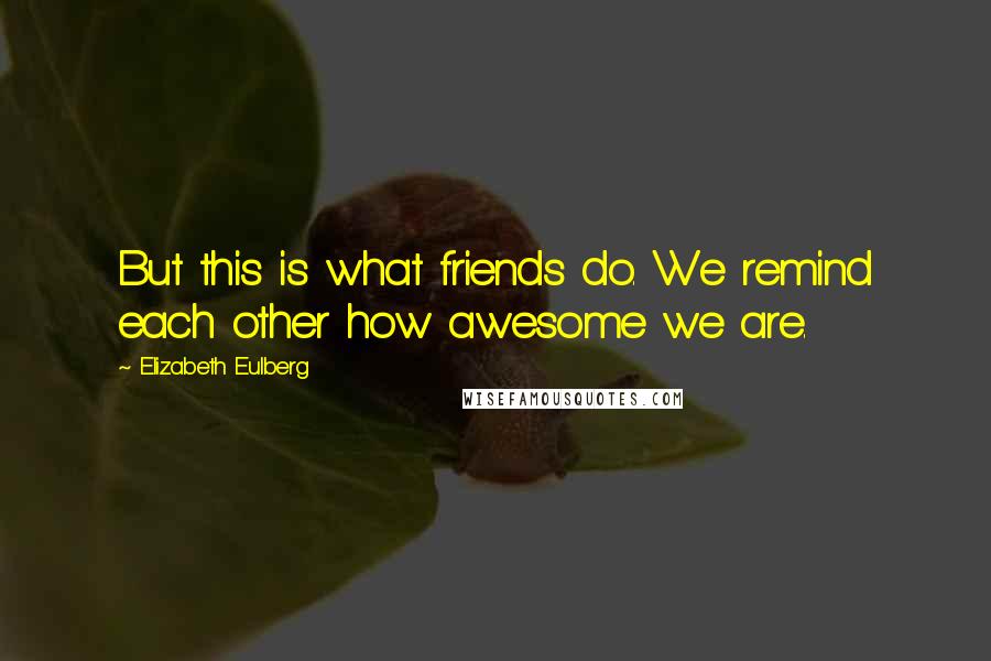 Elizabeth Eulberg Quotes: But this is what friends do. We remind each other how awesome we are.