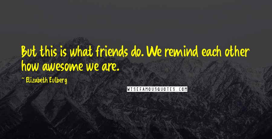 Elizabeth Eulberg Quotes: But this is what friends do. We remind each other how awesome we are.