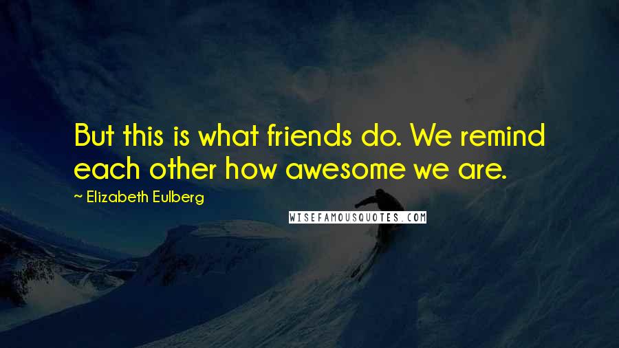 Elizabeth Eulberg Quotes: But this is what friends do. We remind each other how awesome we are.