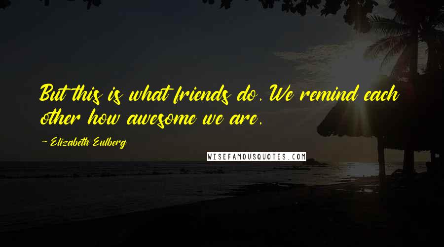 Elizabeth Eulberg Quotes: But this is what friends do. We remind each other how awesome we are.