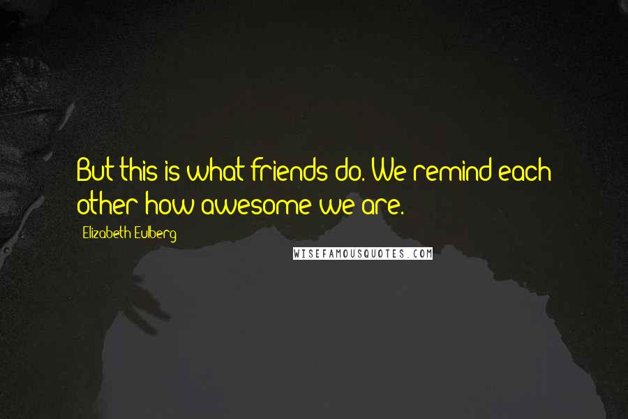 Elizabeth Eulberg Quotes: But this is what friends do. We remind each other how awesome we are.