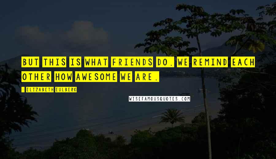 Elizabeth Eulberg Quotes: But this is what friends do. We remind each other how awesome we are.