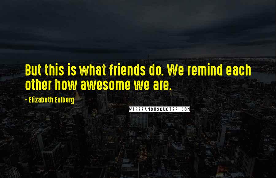 Elizabeth Eulberg Quotes: But this is what friends do. We remind each other how awesome we are.