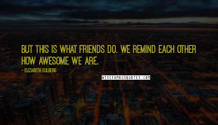 Elizabeth Eulberg Quotes: But this is what friends do. We remind each other how awesome we are.