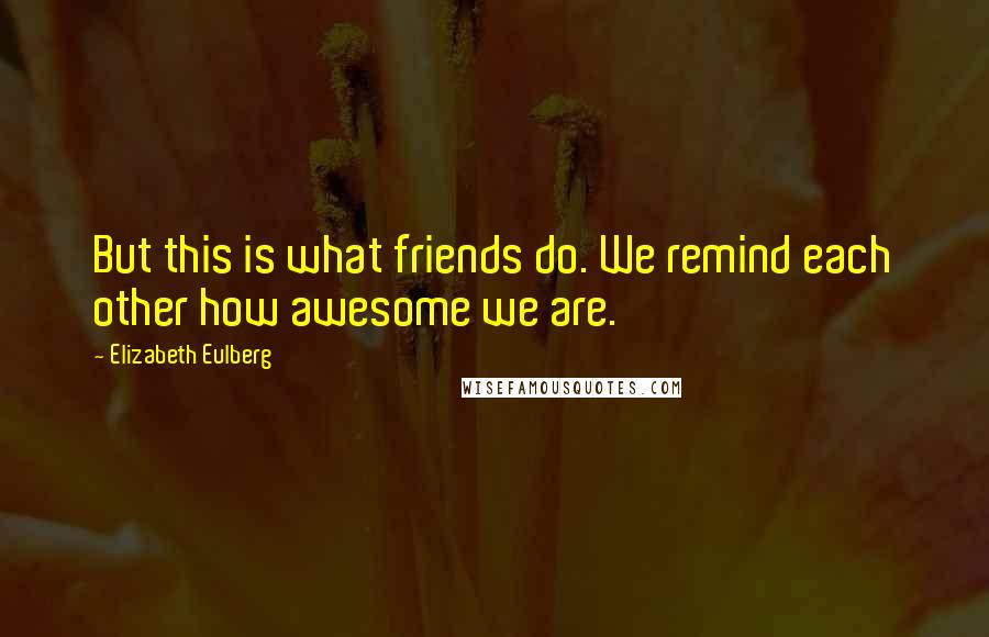 Elizabeth Eulberg Quotes: But this is what friends do. We remind each other how awesome we are.