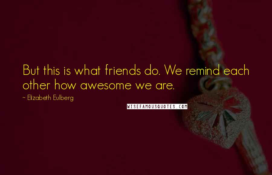 Elizabeth Eulberg Quotes: But this is what friends do. We remind each other how awesome we are.