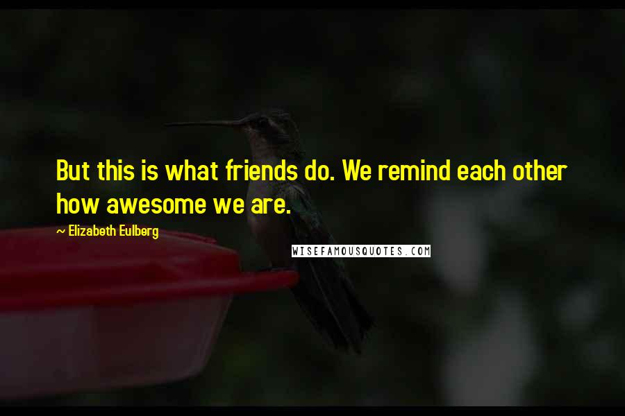 Elizabeth Eulberg Quotes: But this is what friends do. We remind each other how awesome we are.