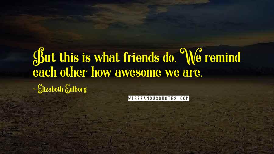 Elizabeth Eulberg Quotes: But this is what friends do. We remind each other how awesome we are.