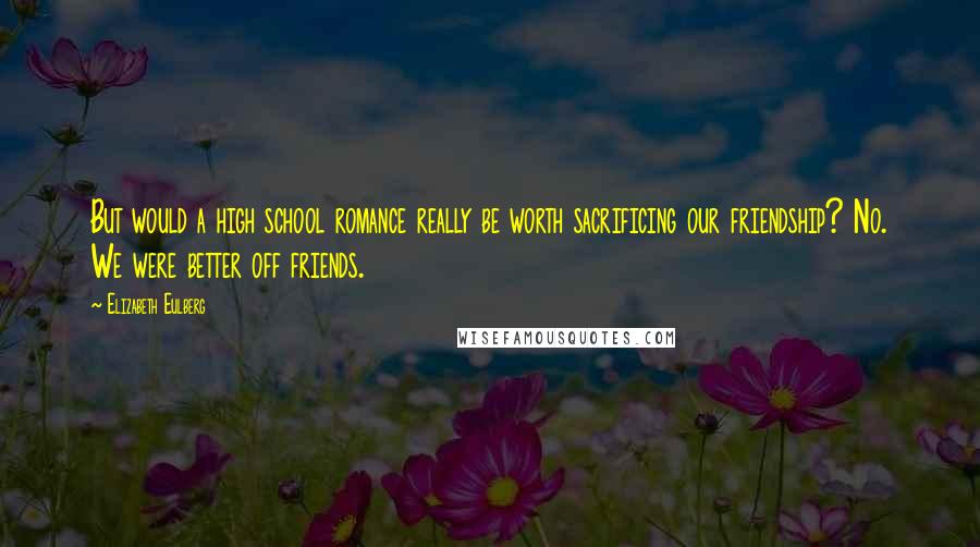 Elizabeth Eulberg Quotes: But would a high school romance really be worth sacrificing our friendship? No. We were better off friends.